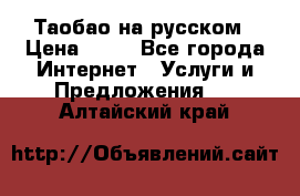 Таобао на русском › Цена ­ 10 - Все города Интернет » Услуги и Предложения   . Алтайский край